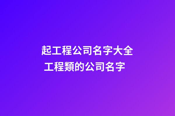 起工程公司名字大全 工程類的公司名字-第1張-公司起名-玄機派